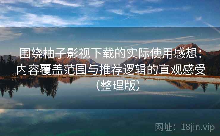 围绕柚子影视下载的实际使用感想:内容覆盖范围与推荐逻辑的直观感受(整理版)-第1张图片 围绕柚子影视下载的实际使用感想:内容覆盖范围与推荐逻辑的直观感受(整理版)-第1张图片