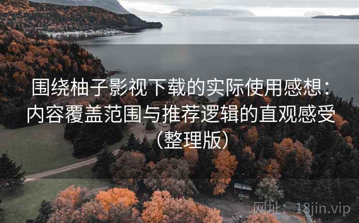 围绕柚子影视下载的实际使用感想:内容覆盖范围与推荐逻辑的直观感受(整理版)-第2张图片 围绕柚子影视下载的实际使用感想:内容覆盖范围与推荐逻辑的直观感受(整理版)-第2张图片