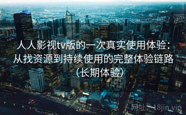 人人影视tv版的一次真实使用体验:从找资源到持续使用的完整体验链路(长期体验)-第2张图片 人人影视tv版的一次真实使用体验:从找资源到持续使用的完整体验链路(长期体验)-第2张图片