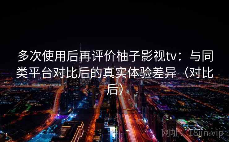 多次使用后再评价柚子影视tv:与同类平台对比后的真实体验差异(对比后)-第1张图片 多次使用后再评价柚子影视tv:与同类平台对比后的真实体验差异(对比后)-第1张图片