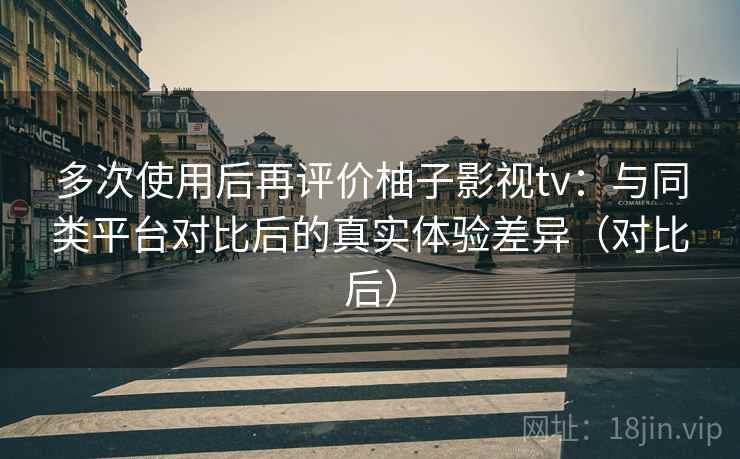 多次使用后再评价柚子影视tv:与同类平台对比后的真实体验差异(对比后)-第2张图片 多次使用后再评价柚子影视tv:与同类平台对比后的真实体验差异(对比后)-第2张图片