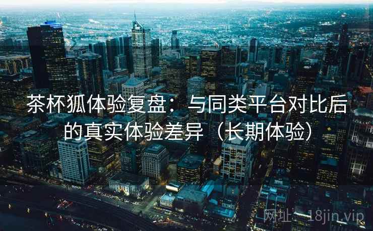 茶杯狐体验复盘:与同类平台对比后的真实体验差异(长期体验)-第2张图片 茶杯狐体验复盘:与同类平台对比后的真实体验差异(长期体验)-第2张图片