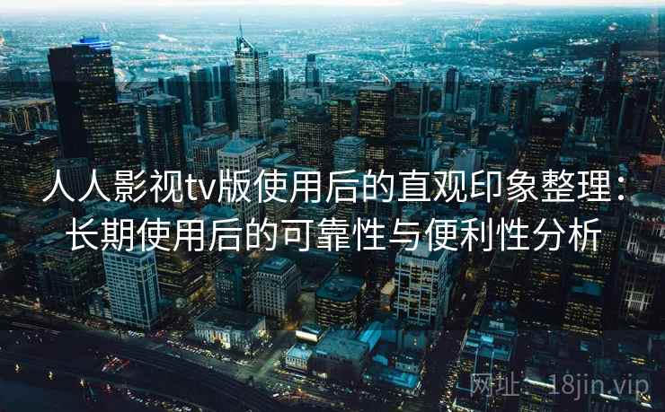 人人影视tv版使用后的直观印象整理:长期使用后的可靠性与便利性分析-第2张图片 人人影视tv版使用后的直观印象整理:长期使用后的可靠性与便利性分析-第2张图片