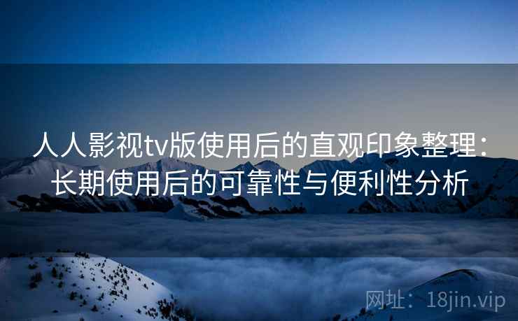 人人影视tv版使用后的直观印象整理:长期使用后的可靠性与便利性分析-第1张图片 人人影视tv版使用后的直观印象整理:长期使用后的可靠性与便利性分析-第1张图片