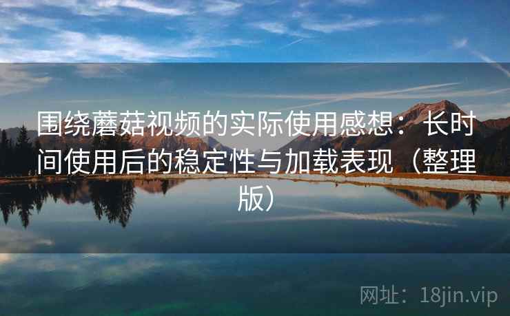 围绕蘑菇视频的实际使用感想:长时间使用后的稳定性与加载表现(整理版)-第1张图片 围绕蘑菇视频的实际使用感想:长时间使用后的稳定性与加载表现(整理版)-第1张图片