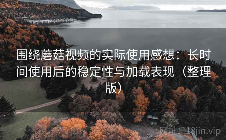 围绕蘑菇视频的实际使用感想:长时间使用后的稳定性与加载表现(整理版)-第2张图片 围绕蘑菇视频的实际使用感想:长时间使用后的稳定性与加载表现(整理版)-第2张图片