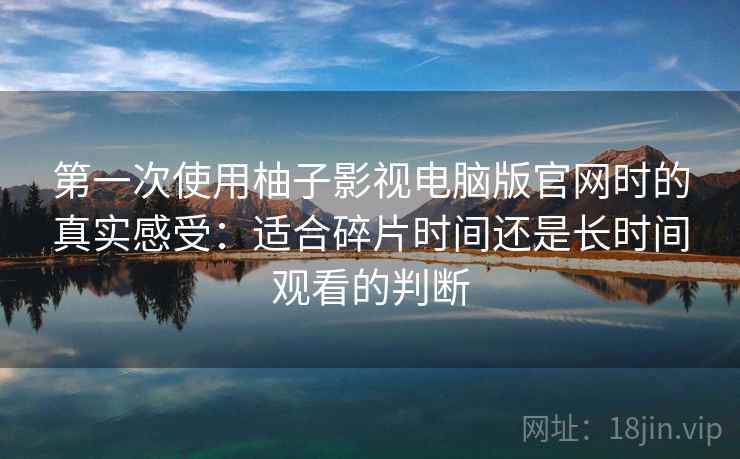 第一次使用柚子影视电脑版官网时的真实感受:适合碎片时间还是长时间观看的判断-第2张图片 第一次使用柚子影视电脑版官网时的真实感受:适合碎片时间还是长时间观看的判断-第2张图片