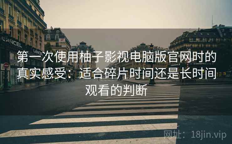 第一次使用柚子影视电脑版官网时的真实感受:适合碎片时间还是长时间观看的判断-第1张图片 第一次使用柚子影视电脑版官网时的真实感受:适合碎片时间还是长时间观看的判断-第1张图片