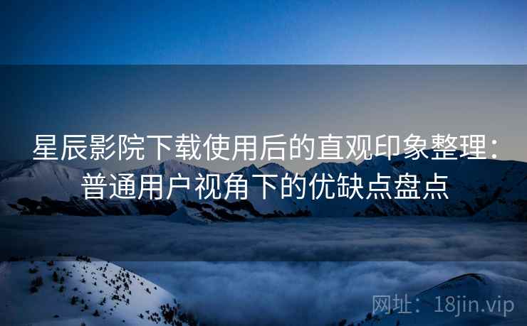 星辰影院下载使用后的直观印象整理：普通用户视角下的优缺点盘点-第1张图片