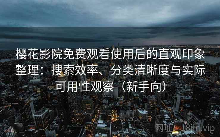 樱花影院免费观看使用后的直观印象整理：搜索效率、分类清晰度与实际可用性观察（新手向）-第2张图片