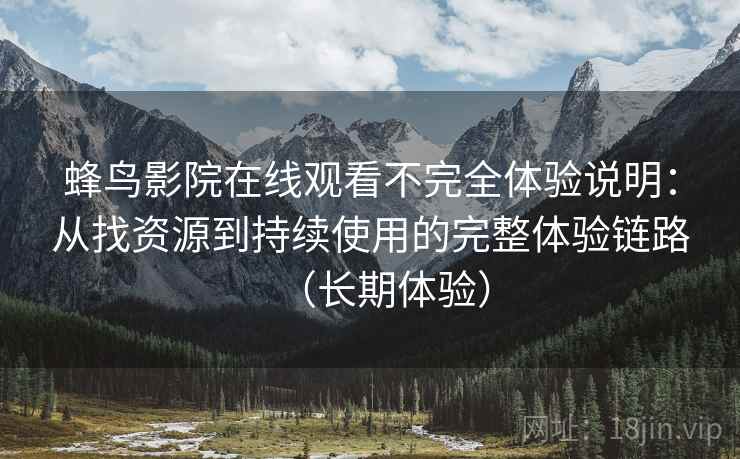 蜂鸟影院在线观看不完全体验说明:从找资源到持续使用的完整体验链路(长期体验)-第1张图片 蜂鸟影院在线观看不完全体验说明:从找资源到持续使用的完整体验链路(长期体验)-第1张图片