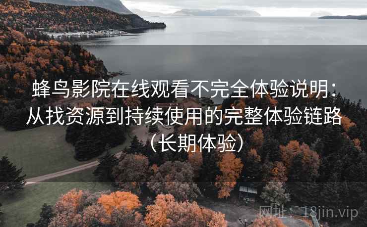 蜂鸟影院在线观看不完全体验说明:从找资源到持续使用的完整体验链路(长期体验)-第2张图片 蜂鸟影院在线观看不完全体验说明:从找资源到持续使用的完整体验链路(长期体验)-第2张图片