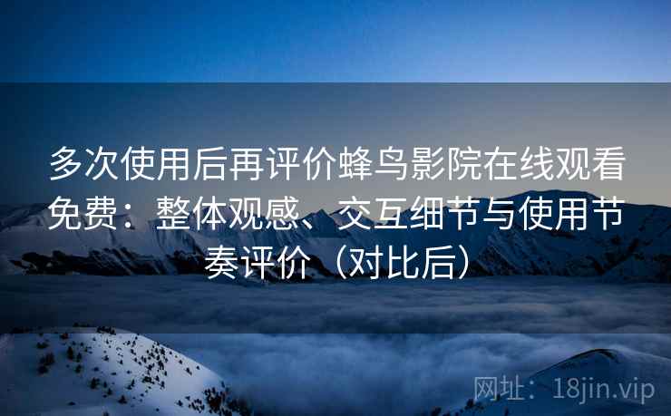 多次使用后再评价蜂鸟影院在线观看免费:整体观感、交互细节与使用节奏评价(对比后)-第1张图片 多次使用后再评价蜂鸟影院在线观看免费:整体观感、交互细节与使用节奏评价(对比后)-第1张图片