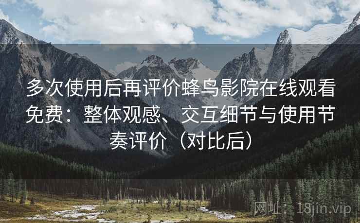 多次使用后再评价蜂鸟影院在线观看免费:整体观感、交互细节与使用节奏评价(对比后)-第2张图片 多次使用后再评价蜂鸟影院在线观看免费:整体观感、交互细节与使用节奏评价(对比后)-第2张图片
