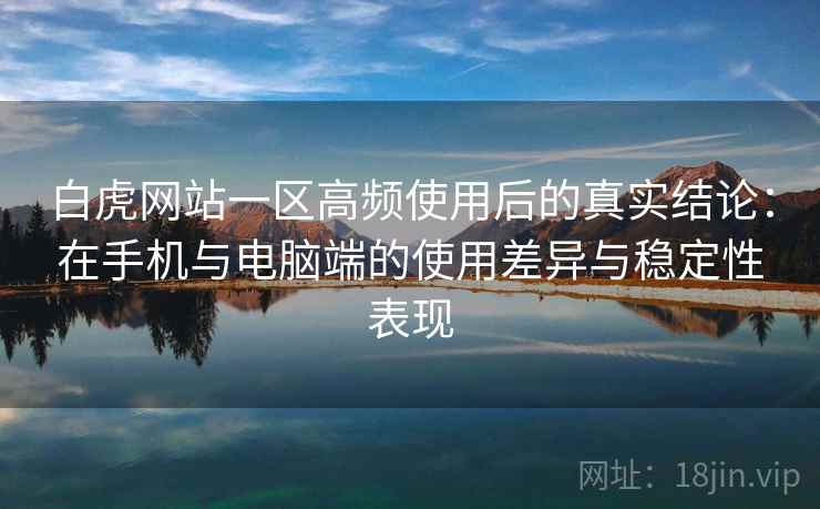 白虎网站一区高频使用后的真实结论:在手机与电脑端的使用差异与稳定性表现-第1张图片 白虎网站一区高频使用后的真实结论:在手机与电脑端的使用差异与稳定性表现-第1张图片