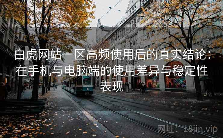 白虎网站一区高频使用后的真实结论:在手机与电脑端的使用差异与稳定性表现-第2张图片 白虎网站一区高频使用后的真实结论:在手机与电脑端的使用差异与稳定性表现-第2张图片