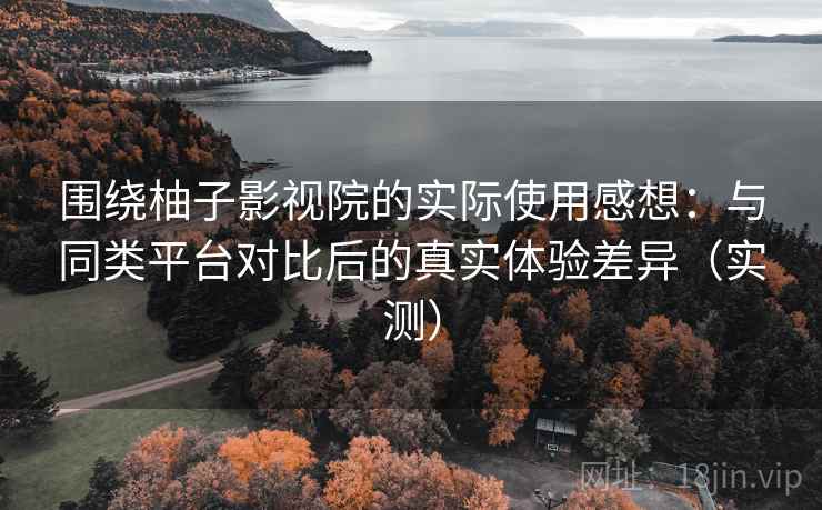 围绕柚子影视院的实际使用感想:与同类平台对比后的真实体验差异(实测)-第1张图片 围绕柚子影视院的实际使用感想:与同类平台对比后的真实体验差异(实测)-第1张图片