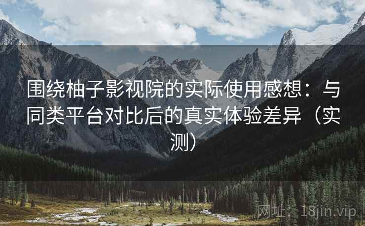 围绕柚子影视院的实际使用感想:与同类平台对比后的真实体验差异(实测)-第2张图片 围绕柚子影视院的实际使用感想:与同类平台对比后的真实体验差异(实测)-第2张图片
