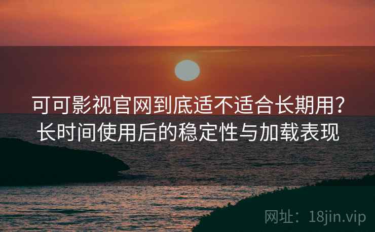可可影视官网到底适不适合长期用？长时间使用后的稳定性与加载表现-第2张图片