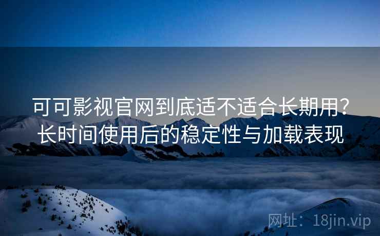 可可影视官网到底适不适合长期用？长时间使用后的稳定性与加载表现-第1张图片
