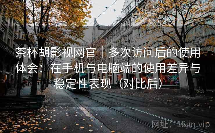 茶杯胡影视网官|多次访问后的使用体会:在手机与电脑端的使用差异与稳定性表现(对比后)-第1张图片 茶杯胡影视网官|多次访问后的使用体会:在手机与电脑端的使用差异与稳定性表现(对比后)-第1张图片