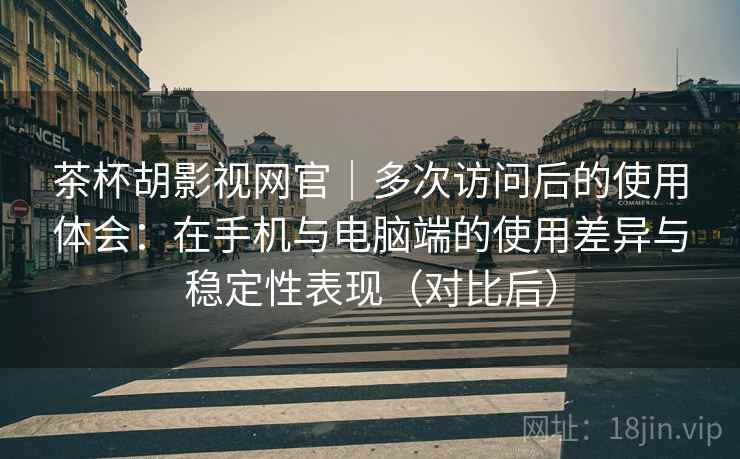 茶杯胡影视网官|多次访问后的使用体会:在手机与电脑端的使用差异与稳定性表现(对比后)-第2张图片 茶杯胡影视网官|多次访问后的使用体会:在手机与电脑端的使用差异与稳定性表现(对比后)-第2张图片