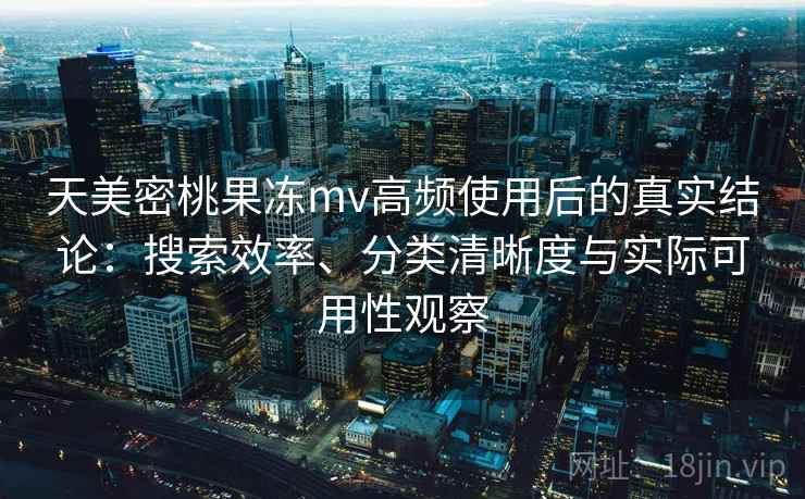 天美密桃果冻mv高频使用后的真实结论:搜索效率、分类清晰度与实际可用性观察-第1张图片 天美密桃果冻mv高频使用后的真实结论:搜索效率、分类清晰度与实际可用性观察-第1张图片