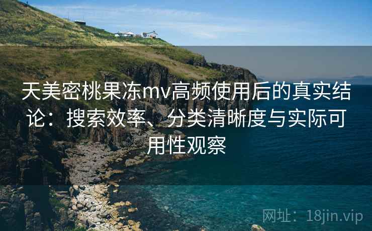 天美密桃果冻mv高频使用后的真实结论:搜索效率、分类清晰度与实际可用性观察-第2张图片 天美密桃果冻mv高频使用后的真实结论:搜索效率、分类清晰度与实际可用性观察-第2张图片