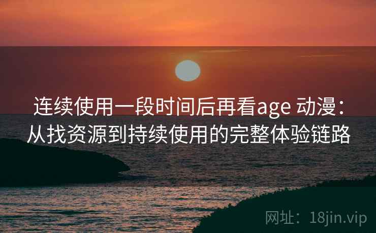 连续使用一段时间后再看age 动漫:从找资源到持续使用的完整体验链路-第2张图片 连续使用一段时间后再看age 动漫:从找资源到持续使用的完整体验链路-第2张图片