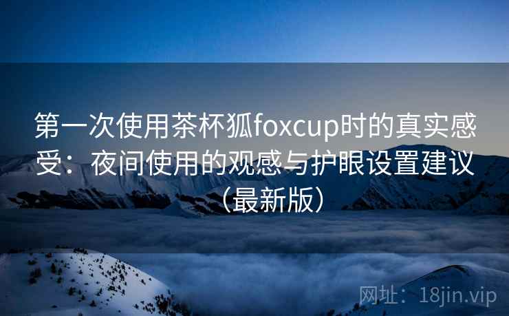 第一次使用茶杯狐foxcup时的真实感受:夜间使用的观感与护眼设置建议(最新版)-第2张图片 第一次使用茶杯狐foxcup时的真实感受:夜间使用的观感与护眼设置建议(最新版)-第2张图片