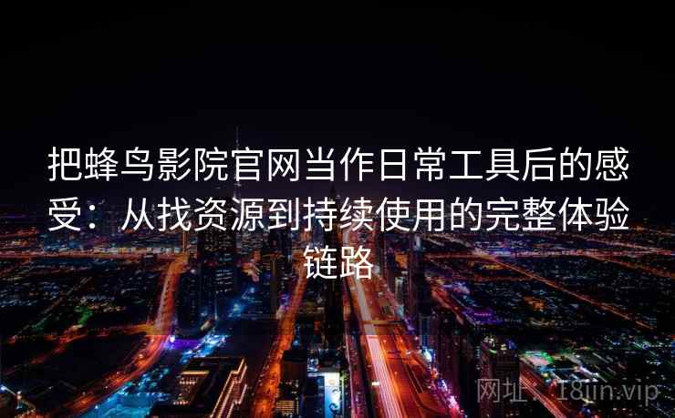 把蜂鸟影院官网当作日常工具后的感受:从找资源到持续使用的完整体验链路-第2张图片 把蜂鸟影院官网当作日常工具后的感受:从找资源到持续使用的完整体验链路-第2张图片