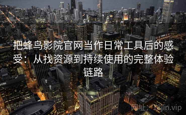 把蜂鸟影院官网当作日常工具后的感受:从找资源到持续使用的完整体验链路-第1张图片 把蜂鸟影院官网当作日常工具后的感受:从找资源到持续使用的完整体验链路-第1张图片