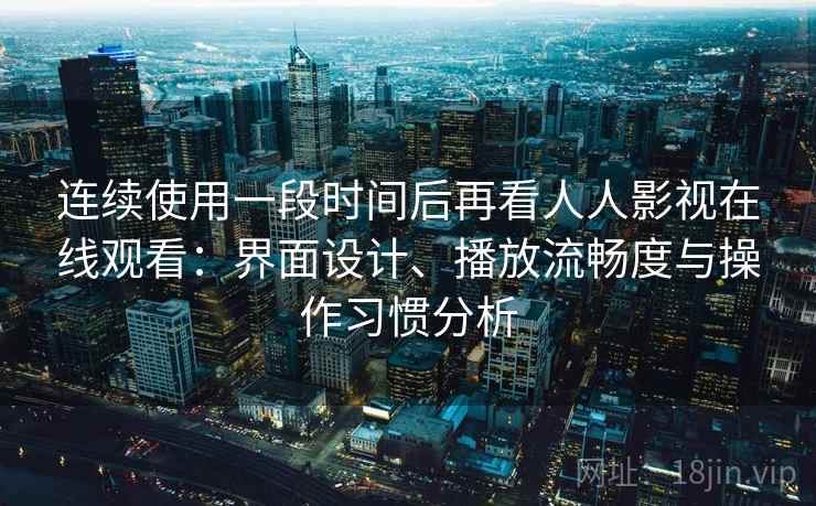 连续使用一段时间后再看人人影视在线观看:界面设计、播放流畅度与操作习惯分析-第2张图片 连续使用一段时间后再看人人影视在线观看:界面设计、播放流畅度与操作习惯分析-第2张图片