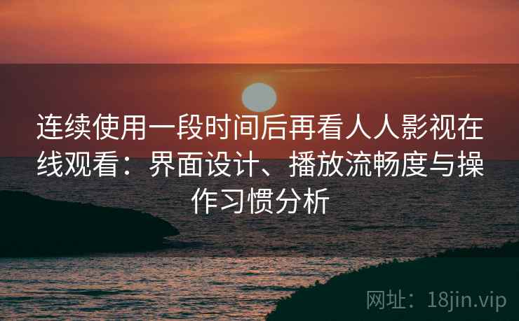 连续使用一段时间后再看人人影视在线观看:界面设计、播放流畅度与操作习惯分析-第1张图片 连续使用一段时间后再看人人影视在线观看:界面设计、播放流畅度与操作习惯分析-第1张图片