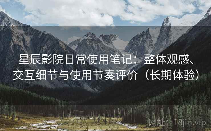 星辰影院日常使用笔记：整体观感、交互细节与使用节奏评价（长期体验）-第2张图片
