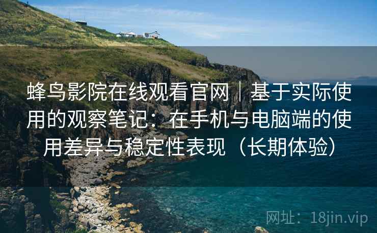蜂鸟影院在线观看官网|基于实际使用的观察笔记:在手机与电脑端的使用差异与稳定性表现(长期体验)-第2张图片 蜂鸟影院在线观看官网|基于实际使用的观察笔记:在手机与电脑端的使用差异与稳定性表现(长期体验)-第2张图片