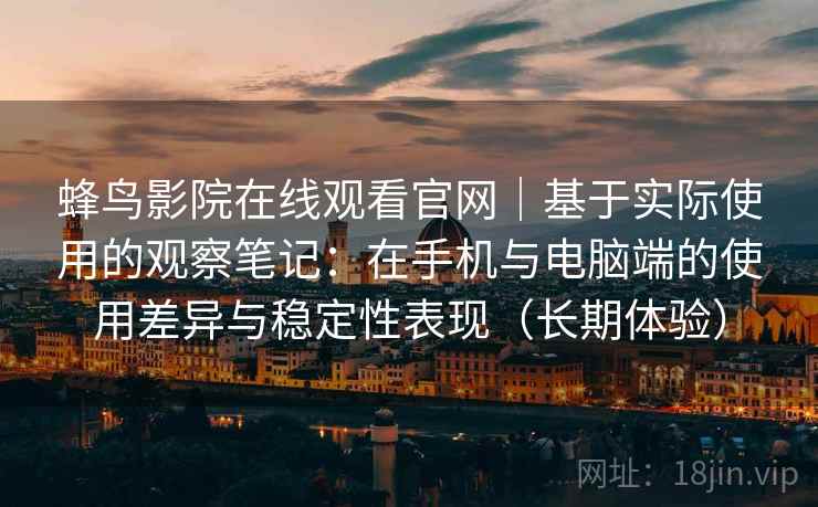 蜂鸟影院在线观看官网|基于实际使用的观察笔记:在手机与电脑端的使用差异与稳定性表现(长期体验)-第1张图片 蜂鸟影院在线观看官网|基于实际使用的观察笔记:在手机与电脑端的使用差异与稳定性表现(长期体验)-第1张图片