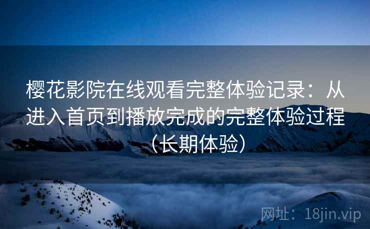 樱花影院在线观看完整体验记录:从进入首页到播放完成的完整体验过程(长期体验)-第1张图片 樱花影院在线观看完整体验记录:从进入首页到播放完成的完整体验过程(长期体验)-第1张图片