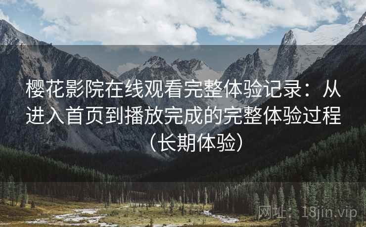 樱花影院在线观看完整体验记录:从进入首页到播放完成的完整体验过程(长期体验)-第2张图片 樱花影院在线观看完整体验记录:从进入首页到播放完成的完整体验过程(长期体验)-第2张图片
