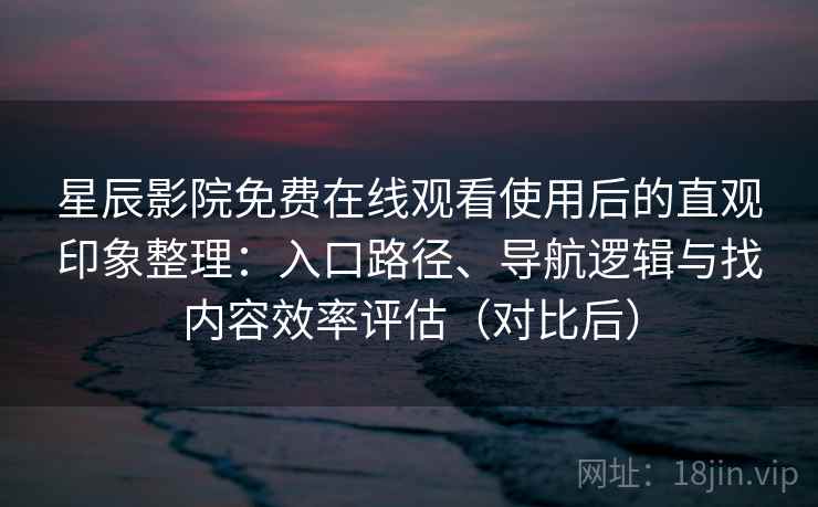 星辰影院免费在线观看使用后的直观印象整理:入口路径、导航逻辑与找内容效率评估(对比后)-第1张图片 星辰影院免费在线观看使用后的直观印象整理:入口路径、导航逻辑与找内容效率评估(对比后)-第1张图片