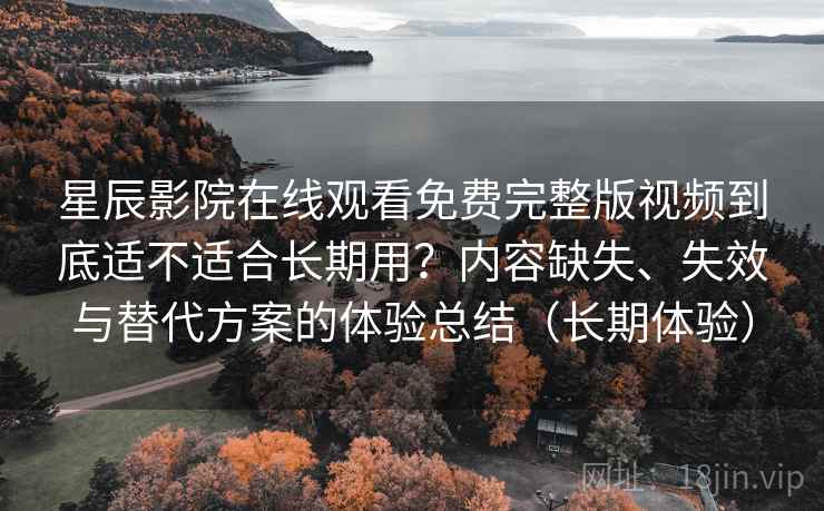 星辰影院在线观看免费完整版视频到底适不适合长期用?内容缺失、失效与替代方案的体验总结(长期体验)-第1张图片 星辰影院在线观看免费完整版视频到底适不适合长期用?内容缺失、失效与替代方案的体验总结(长期体验)-第1张图片
