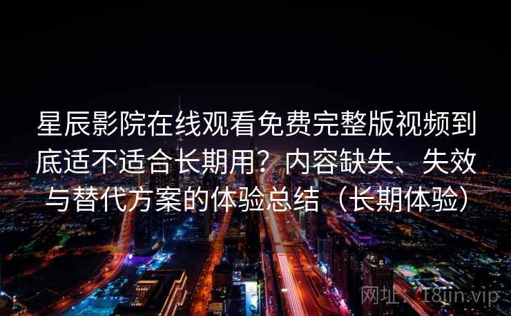 星辰影院在线观看免费完整版视频到底适不适合长期用?内容缺失、失效与替代方案的体验总结(长期体验)-第2张图片 星辰影院在线观看免费完整版视频到底适不适合长期用?内容缺失、失效与替代方案的体验总结(长期体验)-第2张图片