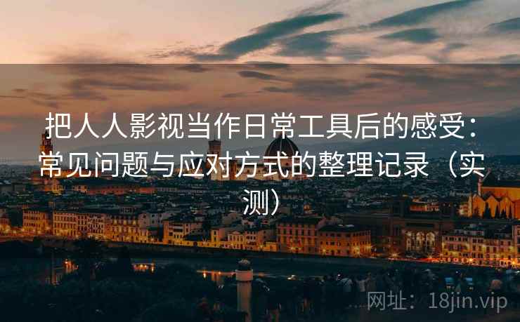 把人人影视当作日常工具后的感受:常见问题与应对方式的整理记录(实测)-第1张图片 把人人影视当作日常工具后的感受:常见问题与应对方式的整理记录(实测)-第1张图片