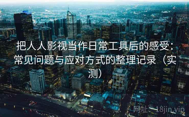把人人影视当作日常工具后的感受:常见问题与应对方式的整理记录(实测)-第2张图片 把人人影视当作日常工具后的感受:常见问题与应对方式的整理记录(实测)-第2张图片