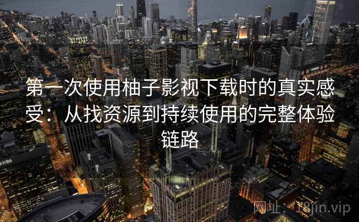 第一次使用柚子影视下载时的真实感受:从找资源到持续使用的完整体验链路-第1张图片 第一次使用柚子影视下载时的真实感受:从找资源到持续使用的完整体验链路-第1张图片