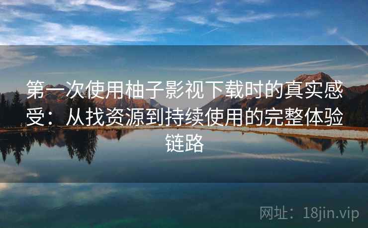 第一次使用柚子影视下载时的真实感受:从找资源到持续使用的完整体验链路-第2张图片 第一次使用柚子影视下载时的真实感受:从找资源到持续使用的完整体验链路-第2张图片