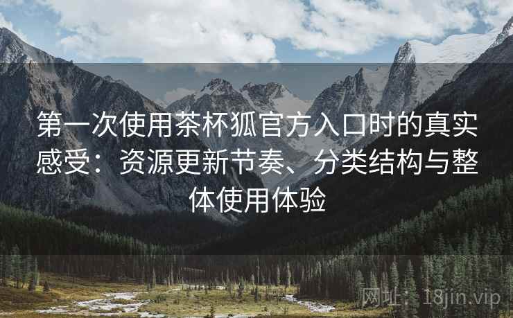 第一次使用茶杯狐官方入口时的真实感受:资源更新节奏、分类结构与整体使用体验-第2张图片 第一次使用茶杯狐官方入口时的真实感受:资源更新节奏、分类结构与整体使用体验-第2张图片
