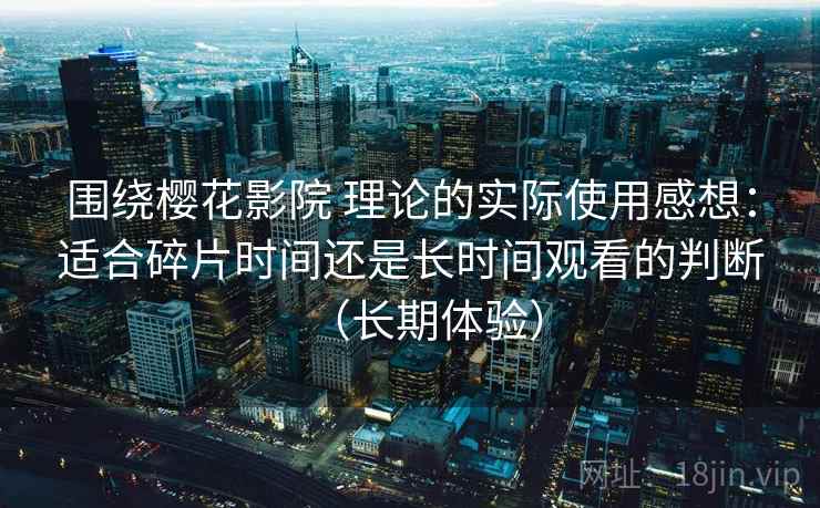 围绕樱花影院 理论的实际使用感想:适合碎片时间还是长时间观看的判断(长期体验)-第2张图片 围绕樱花影院 理论的实际使用感想:适合碎片时间还是长时间观看的判断(长期体验)-第2张图片