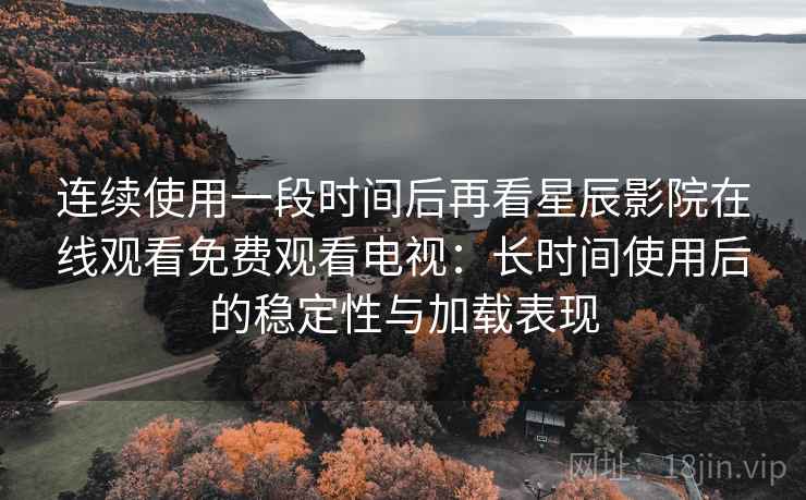 连续使用一段时间后再看星辰影院在线观看免费观看电视:长时间使用后的稳定性与加载表现-第2张图片 连续使用一段时间后再看星辰影院在线观看免费观看电视:长时间使用后的稳定性与加载表现-第2张图片