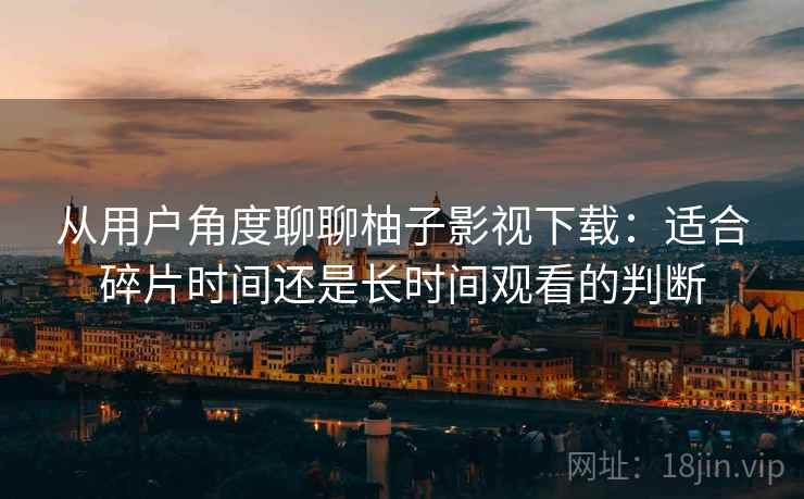 从用户角度聊聊柚子影视下载:适合碎片时间还是长时间观看的判断-第2张图片 从用户角度聊聊柚子影视下载:适合碎片时间还是长时间观看的判断-第2张图片